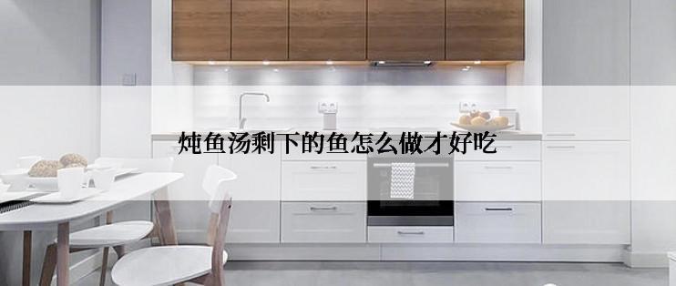 炖鱼汤剩下的鱼怎么做才好吃