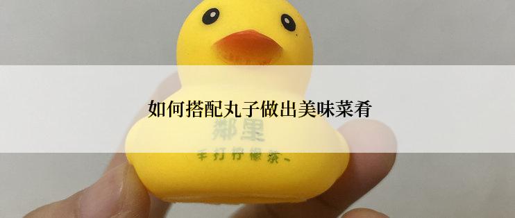 如何搭配丸子做出美味菜肴