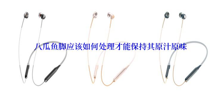八瓜鱼脚应该如何处理才能保持其原汁原味