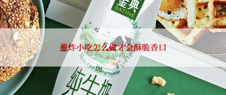 葱炸小吃怎么做才会酥脆香口