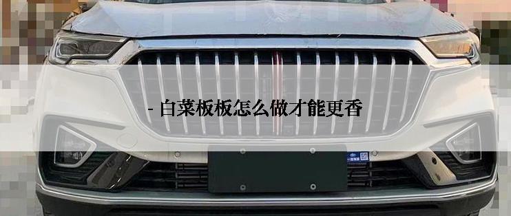 - 白菜板板怎么做才能更香