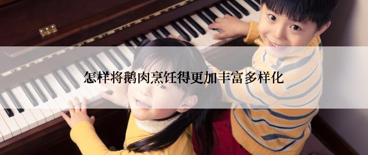 怎样将鹅肉烹饪得更加丰富多样化