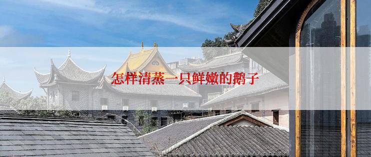 怎样清蒸一只鲜嫩的鹅子