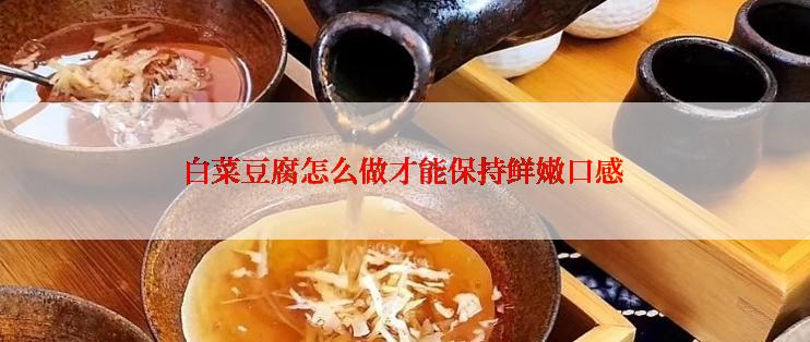 白菜豆腐怎么做才能保持鲜嫩口感