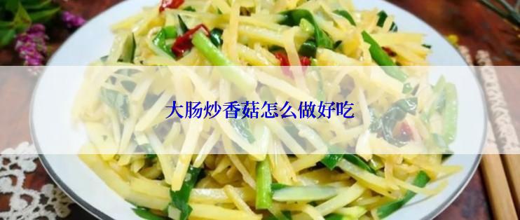 大肠炒香菇怎么做好吃