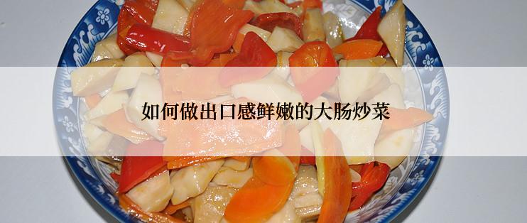  如何做出口感鲜嫩的大肠炒菜