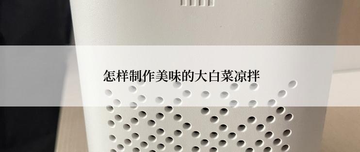  怎样制作美味的大白菜凉拌