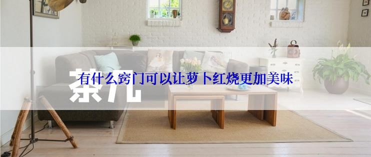 有什么窍门可以让萝卜红烧更加美味
