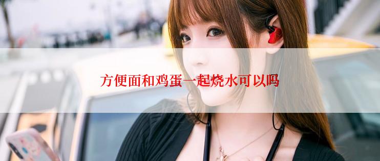 方便面和鸡蛋一起烧水可以吗