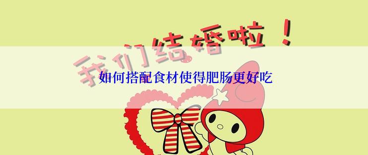  如何搭配食材使得肥肠更好吃