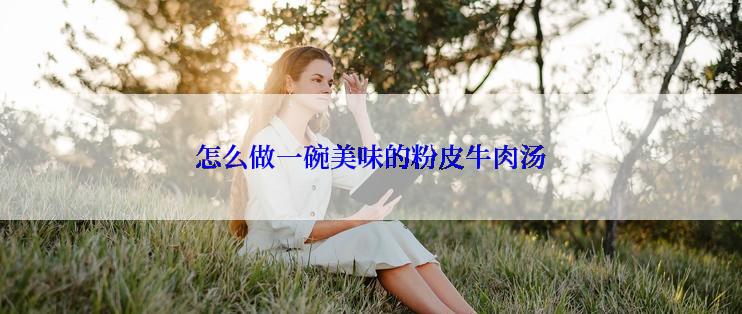 怎么做一碗美味的粉皮牛肉汤