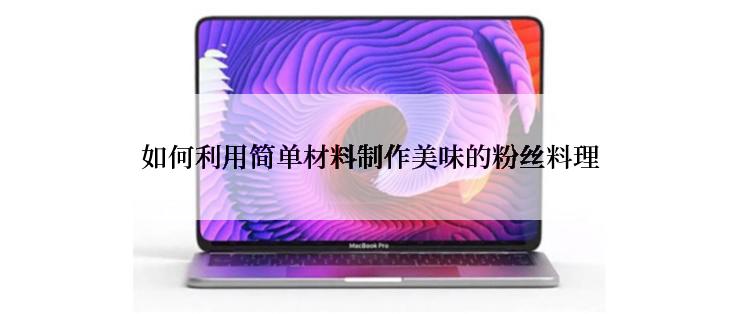 如何利用简单材料制作美味的粉丝料理