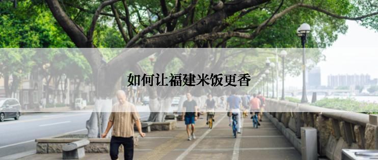 如何让福建米饭更香