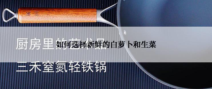 如何选择新鲜的白萝卜和生菜