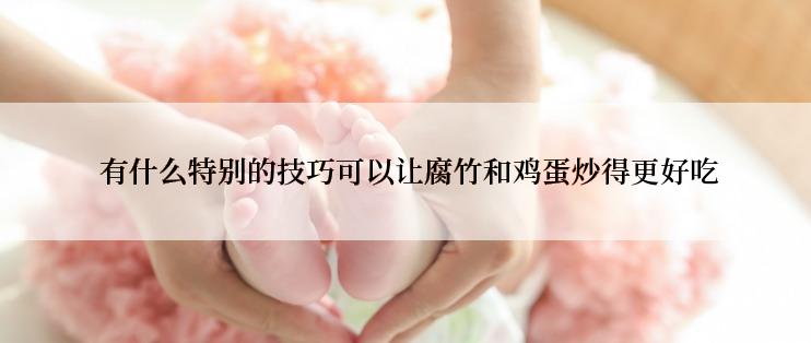  有什么特别的技巧可以让腐竹和鸡蛋炒得更好吃