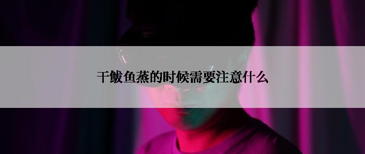 干鲅鱼蒸的时候需要注意什么