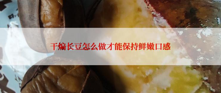 干煸长豆怎么做才能保持鲜嫩口感