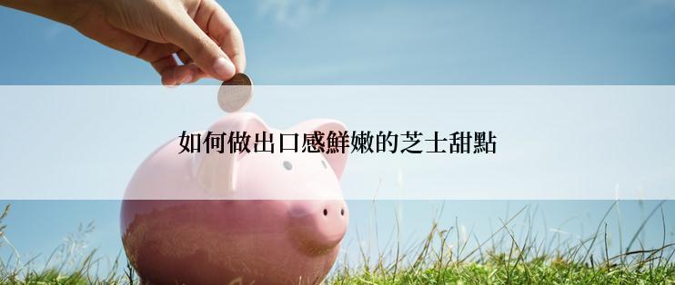 如何做出口感鮮嫩的芝士甜點