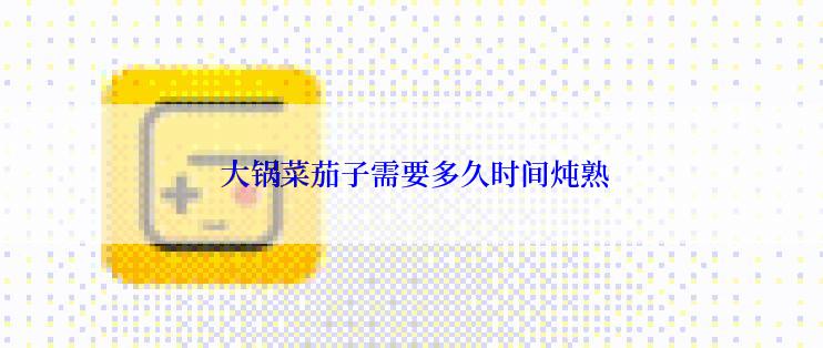  大锅菜茄子需要多久时间炖熟