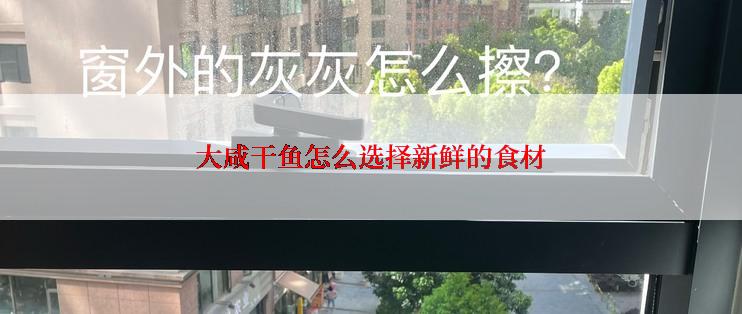 大咸干鱼怎么选择新鲜的食材