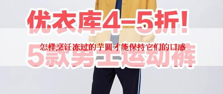  怎样烹饪冻过的芋圆才能保持它们的口感