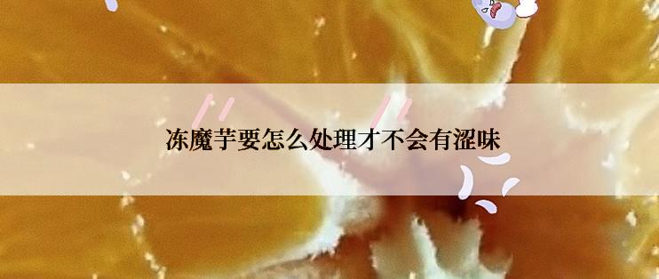  冻魔芋要怎么处理才不会有涩味