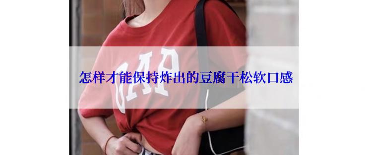  怎样才能保持炸出的豆腐干松软口感