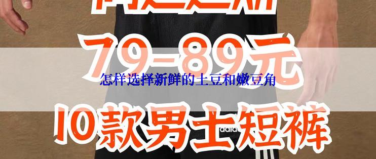 怎样选择新鲜的土豆和嫩豆角