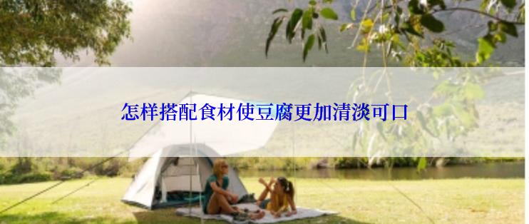 怎样搭配食材使豆腐更加清淡可口