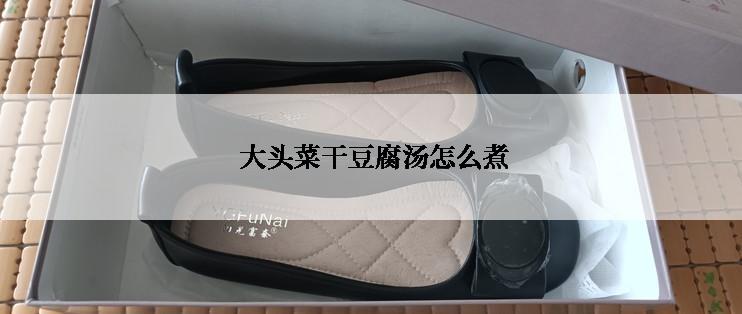  大头菜干豆腐汤怎么煮