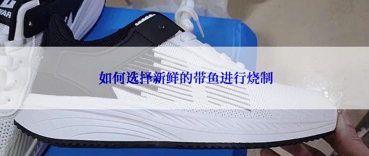 如何选择新鲜的带鱼进行烧制