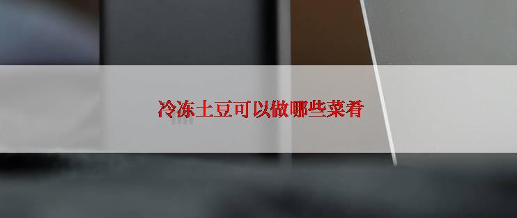  冷冻土豆可以做哪些菜肴