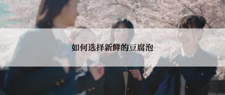 如何选择新鲜的豆腐泡