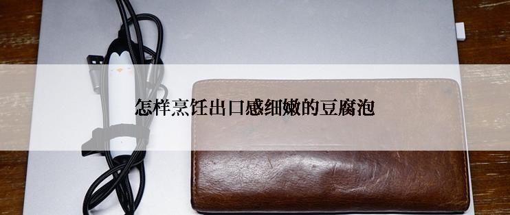怎样烹饪出口感细嫩的豆腐泡