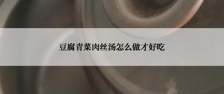 豆腐青菜肉丝汤怎么做才好吃