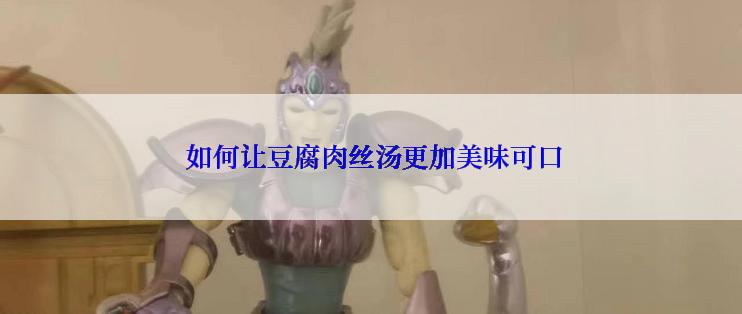  如何让豆腐肉丝汤更加美味可口