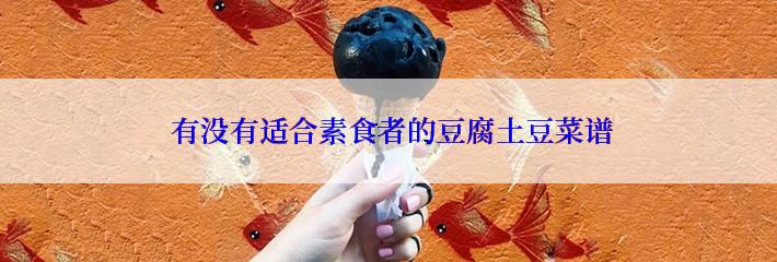  有没有适合素食者的豆腐土豆菜谱