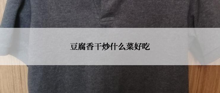 豆腐香干炒什么菜好吃