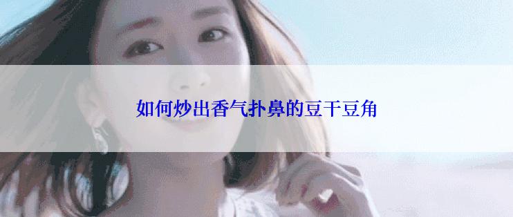 如何炒出香气扑鼻的豆干豆角