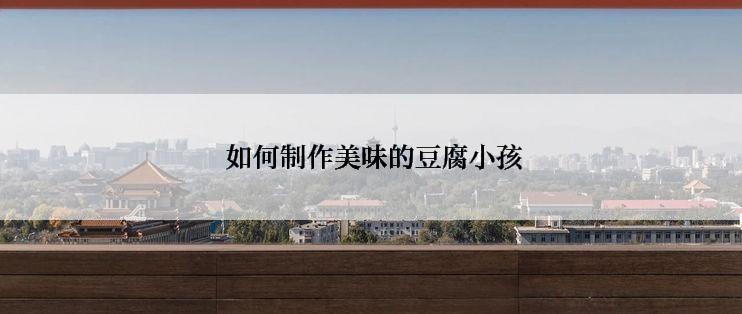 如何制作美味的豆腐小孩