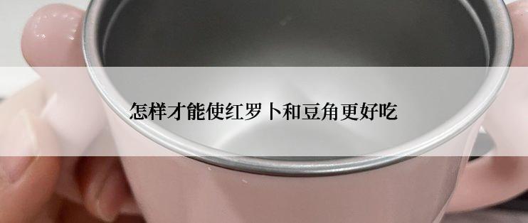 怎样才能使红罗卜和豆角更好吃