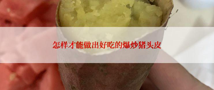 怎样才能做出好吃的爆炒猪头皮