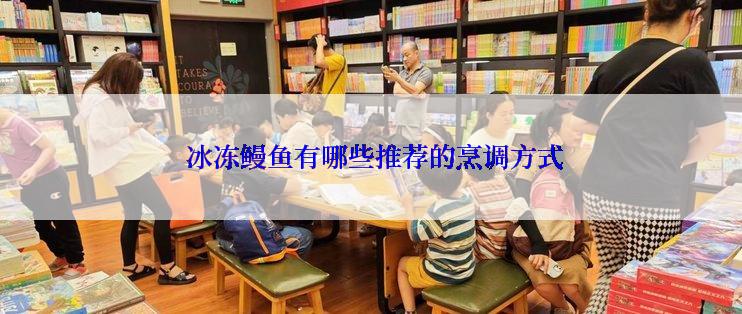  冰冻鳗鱼有哪些推荐的烹调方式