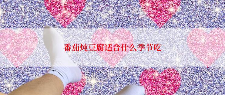 番茄炖豆腐适合什么季节吃