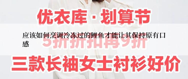 应该如何烹调冷冻过的鲤鱼才能让其保持原有口感