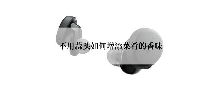  不用蒜头如何增添菜肴的香味