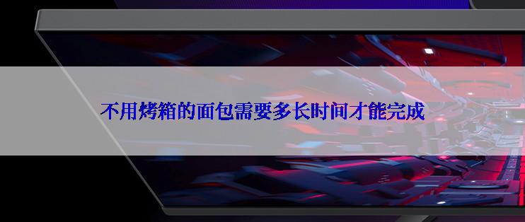 不用烤箱的面包需要多长时间才能完成