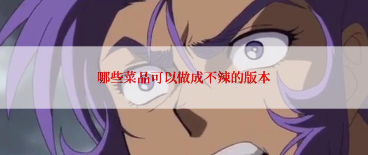 哪些菜品可以做成不辣的版本