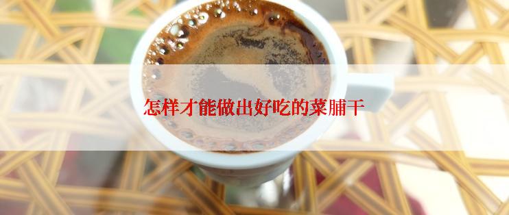 怎样才能做出好吃的菜脯干