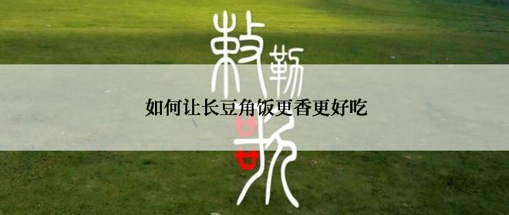  如何让长豆角饭更香更好吃